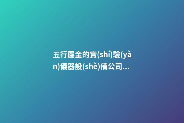 五行屬金的實(shí)驗(yàn)儀器設(shè)備公司名稱 帶含義